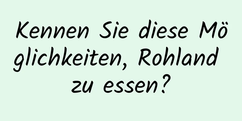 Kennen Sie diese Möglichkeiten, Rohland zu essen?
