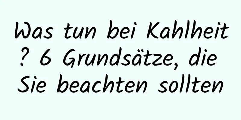 Was tun bei Kahlheit? 6 Grundsätze, die Sie beachten sollten