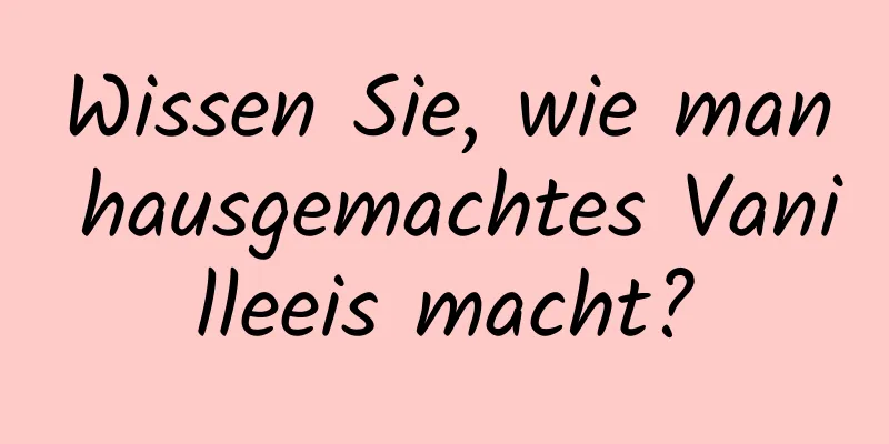Wissen Sie, wie man hausgemachtes Vanilleeis macht?