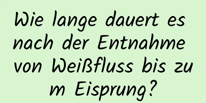 Wie lange dauert es nach der Entnahme von Weißfluss bis zum Eisprung?