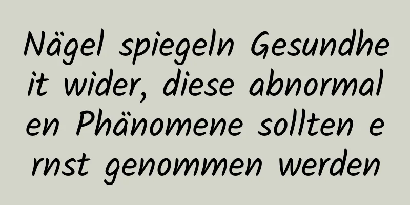 Nägel spiegeln Gesundheit wider, diese abnormalen Phänomene sollten ernst genommen werden