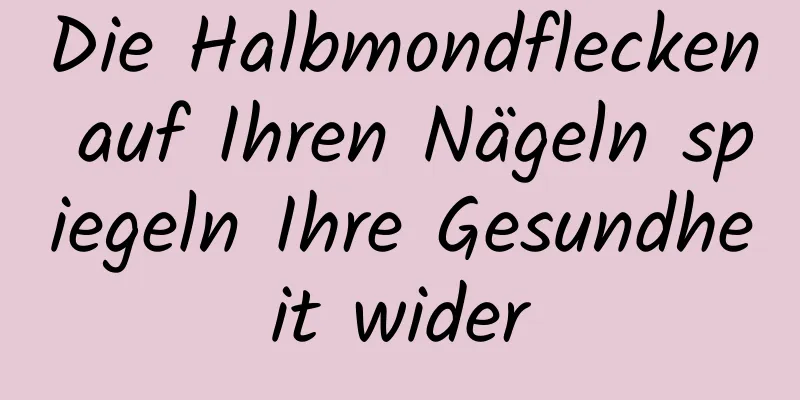Die Halbmondflecken auf Ihren Nägeln spiegeln Ihre Gesundheit wider