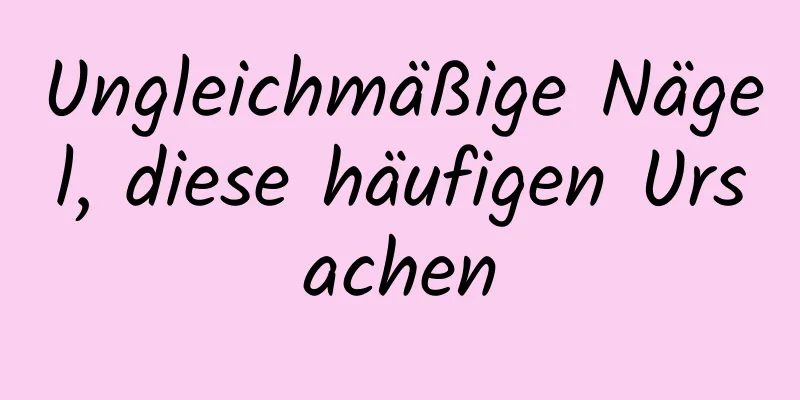 Ungleichmäßige Nägel, diese häufigen Ursachen