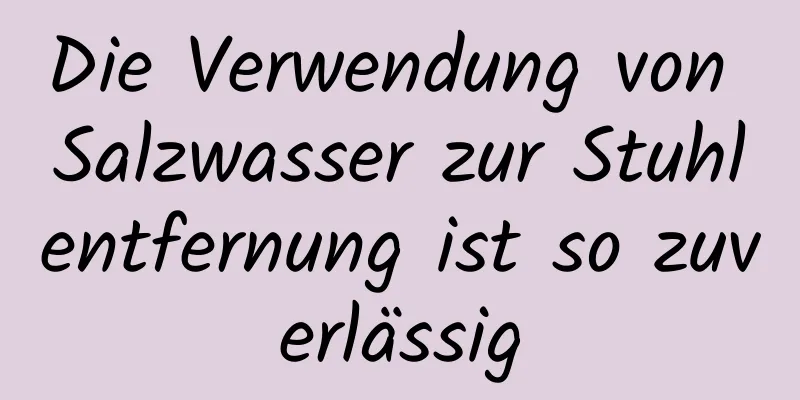 Die Verwendung von Salzwasser zur Stuhlentfernung ist so zuverlässig