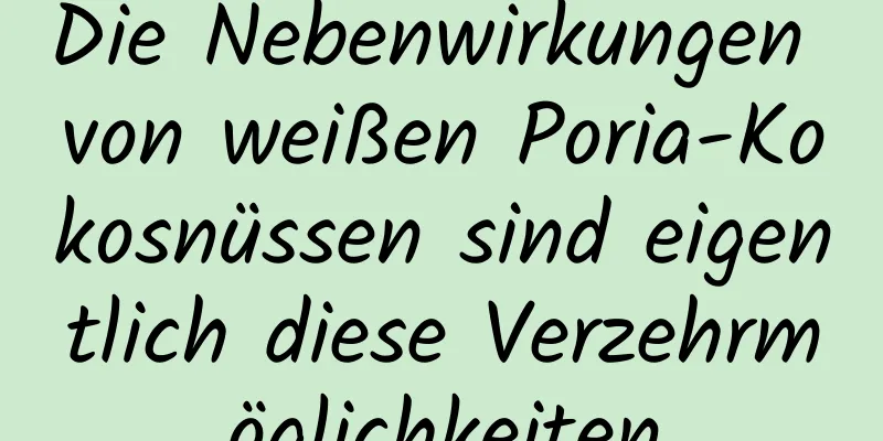 Die Nebenwirkungen von weißen Poria-Kokosnüssen sind eigentlich diese Verzehrmöglichkeiten
