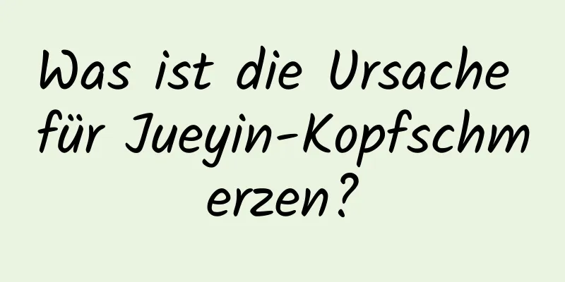 Was ist die Ursache für Jueyin-Kopfschmerzen?