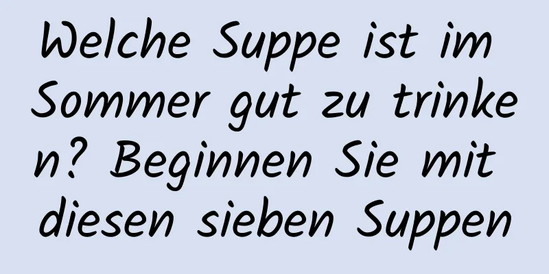 Welche Suppe ist im Sommer gut zu trinken? Beginnen Sie mit diesen sieben Suppen