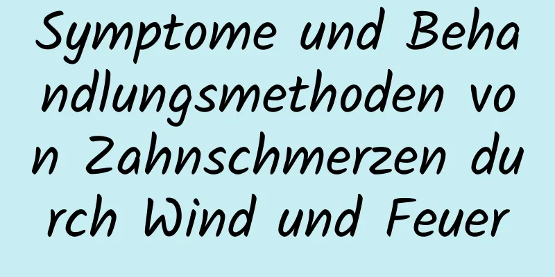 Symptome und Behandlungsmethoden von Zahnschmerzen durch Wind und Feuer