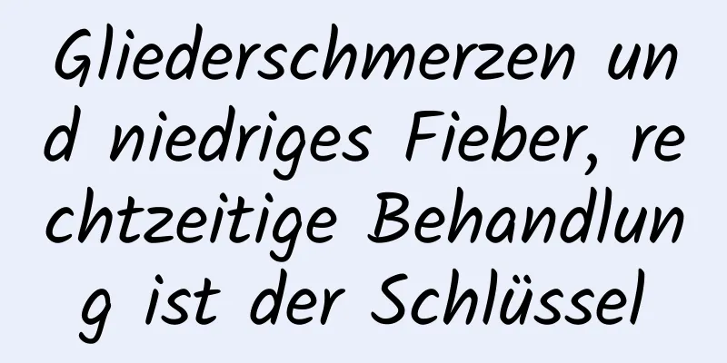 Gliederschmerzen und niedriges Fieber, rechtzeitige Behandlung ist der Schlüssel