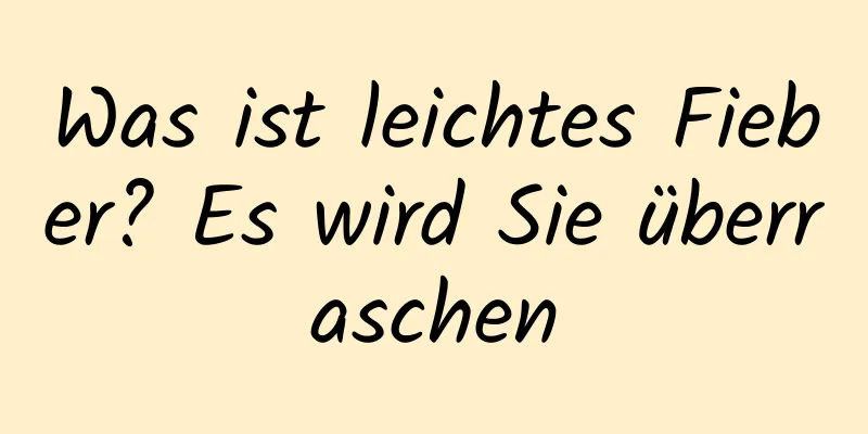 Was ist leichtes Fieber? Es wird Sie überraschen