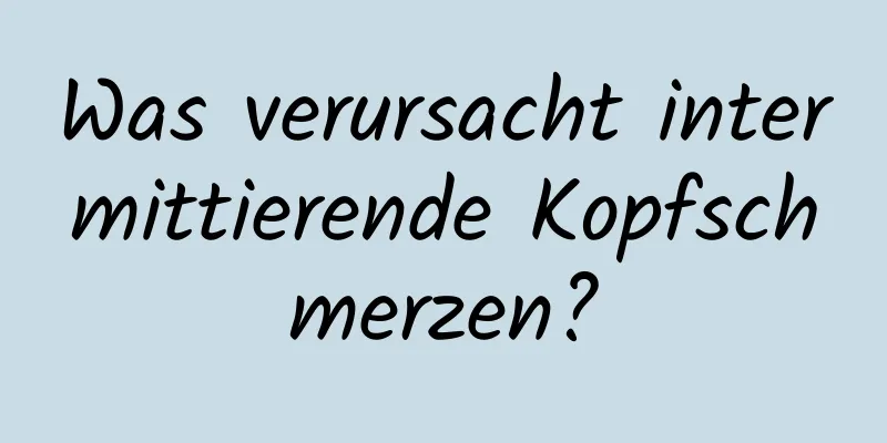 Was verursacht intermittierende Kopfschmerzen?