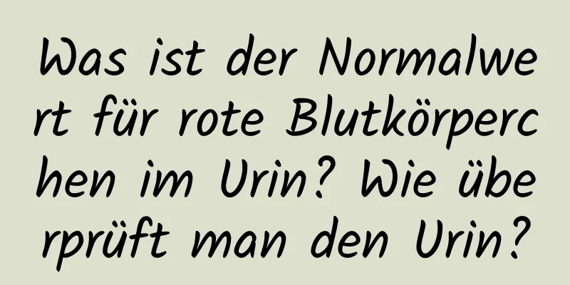 Was ist der Normalwert für rote Blutkörperchen im Urin? Wie überprüft man den Urin?