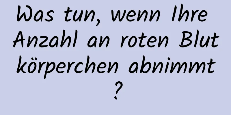 Was tun, wenn Ihre Anzahl an roten Blutkörperchen abnimmt?