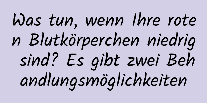 Was tun, wenn Ihre roten Blutkörperchen niedrig sind? Es gibt zwei Behandlungsmöglichkeiten