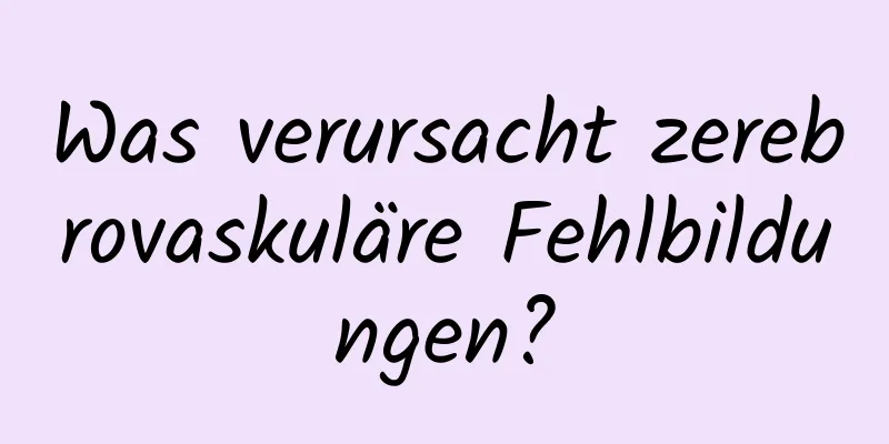 Was verursacht zerebrovaskuläre Fehlbildungen?
