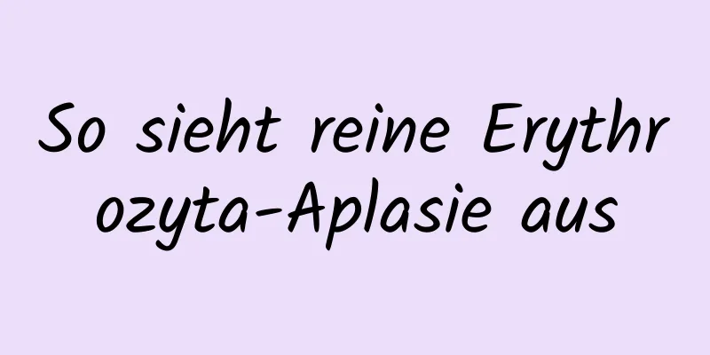 So sieht reine Erythrozyta-Aplasie aus