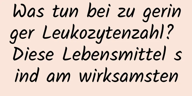 Was tun bei zu geringer Leukozytenzahl? Diese Lebensmittel sind am wirksamsten