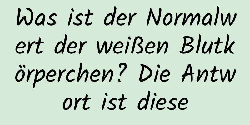 Was ist der Normalwert der weißen Blutkörperchen? Die Antwort ist diese