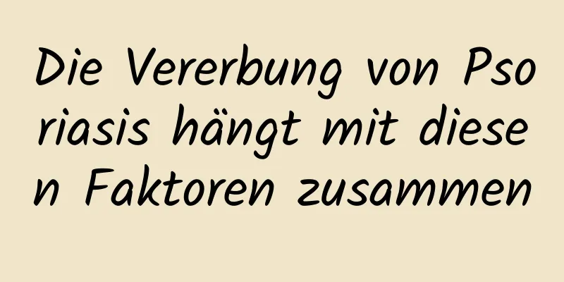 Die Vererbung von Psoriasis hängt mit diesen Faktoren zusammen