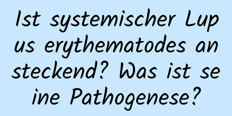 Ist systemischer Lupus erythematodes ansteckend? Was ist seine Pathogenese?