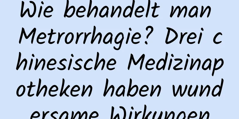 Wie behandelt man Metrorrhagie? Drei chinesische Medizinapotheken haben wundersame Wirkungen