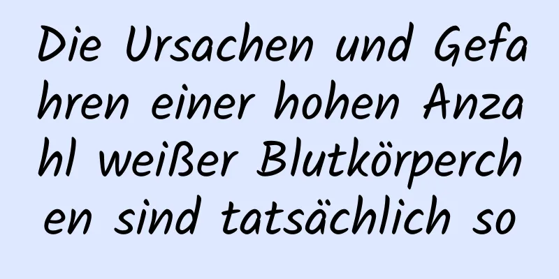 Die Ursachen und Gefahren einer hohen Anzahl weißer Blutkörperchen sind tatsächlich so