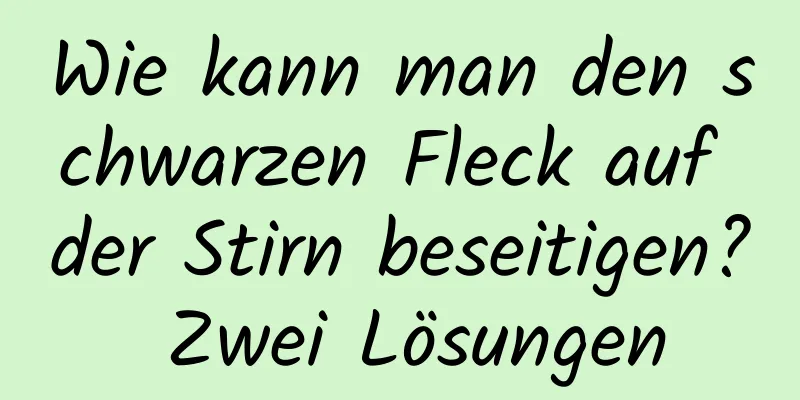 Wie kann man den schwarzen Fleck auf der Stirn beseitigen? Zwei Lösungen