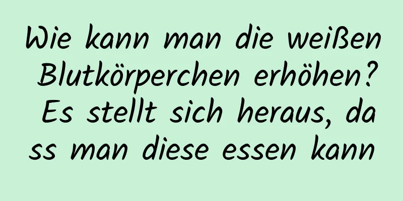 Wie kann man die weißen Blutkörperchen erhöhen? Es stellt sich heraus, dass man diese essen kann