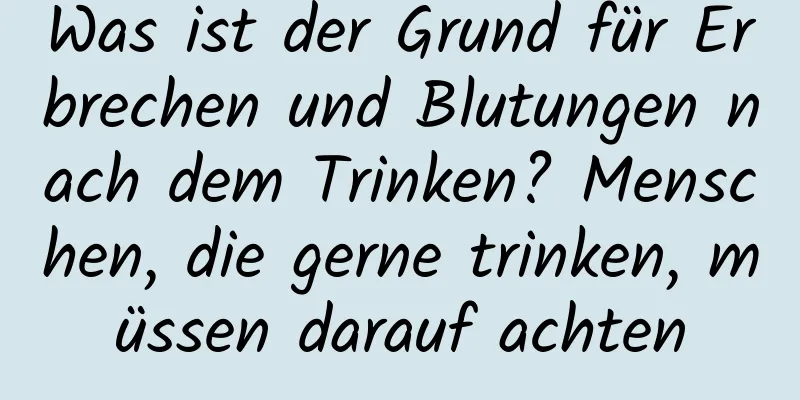 Was ist der Grund für Erbrechen und Blutungen nach dem Trinken? Menschen, die gerne trinken, müssen darauf achten