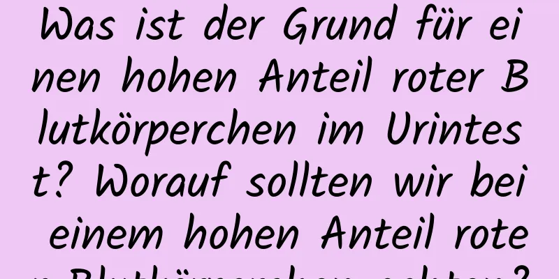 Was ist der Grund für einen hohen Anteil roter Blutkörperchen im Urintest? Worauf sollten wir bei einem hohen Anteil roter Blutkörperchen achten?