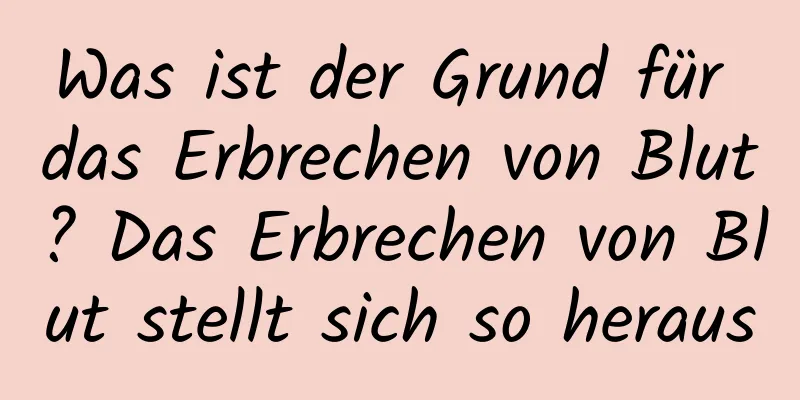 Was ist der Grund für das Erbrechen von Blut? Das Erbrechen von Blut stellt sich so heraus