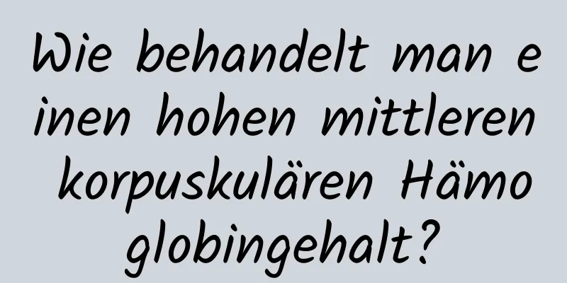 Wie behandelt man einen hohen mittleren korpuskulären Hämoglobingehalt?