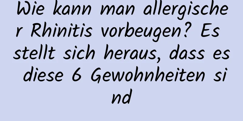 Wie kann man allergischer Rhinitis vorbeugen? Es stellt sich heraus, dass es diese 6 Gewohnheiten sind