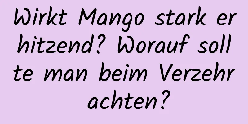 Wirkt Mango stark erhitzend? Worauf sollte man beim Verzehr achten?