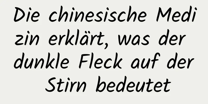 Die chinesische Medizin erklärt, was der dunkle Fleck auf der Stirn bedeutet