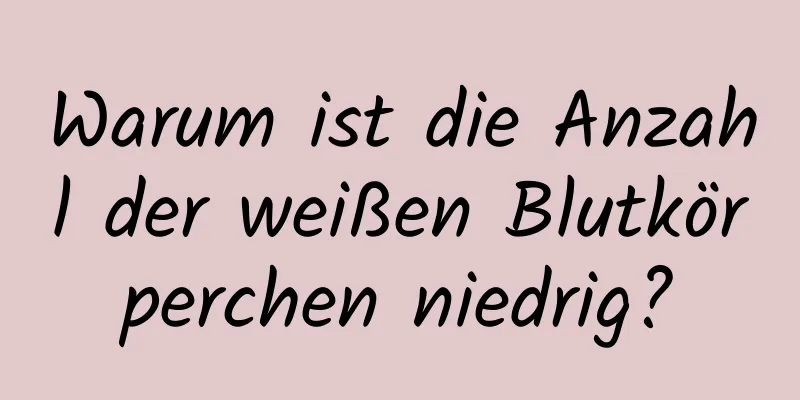 Warum ist die Anzahl der weißen Blutkörperchen niedrig?