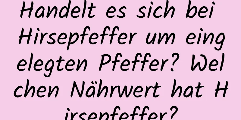 Handelt es sich bei Hirsepfeffer um eingelegten Pfeffer? Welchen Nährwert hat Hirsepfeffer?