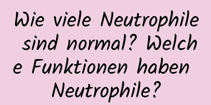 Wie viele Neutrophile sind normal? Welche Funktionen haben Neutrophile?