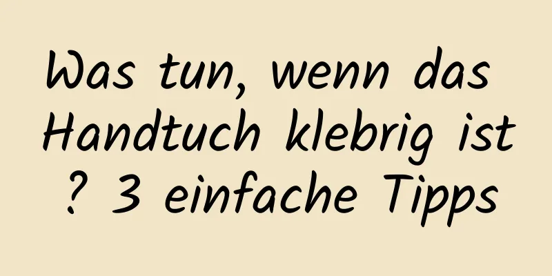 Was tun, wenn das Handtuch klebrig ist? 3 einfache Tipps