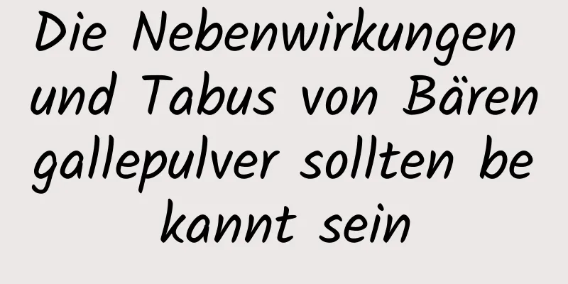 Die Nebenwirkungen und Tabus von Bärengallepulver sollten bekannt sein