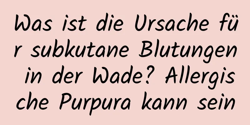 Was ist die Ursache für subkutane Blutungen in der Wade? Allergische Purpura kann sein