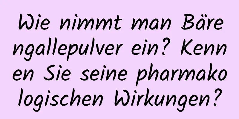 Wie nimmt man Bärengallepulver ein? Kennen Sie seine pharmakologischen Wirkungen?
