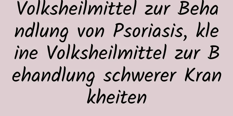 Volksheilmittel zur Behandlung von Psoriasis, kleine Volksheilmittel zur Behandlung schwerer Krankheiten