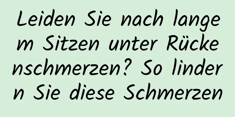 Leiden Sie nach langem Sitzen unter Rückenschmerzen? So lindern Sie diese Schmerzen