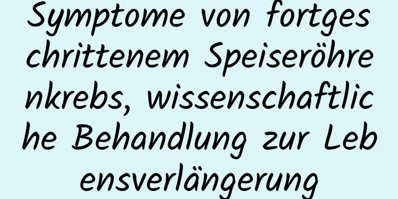 Symptome von fortgeschrittenem Speiseröhrenkrebs, wissenschaftliche Behandlung zur Lebensverlängerung