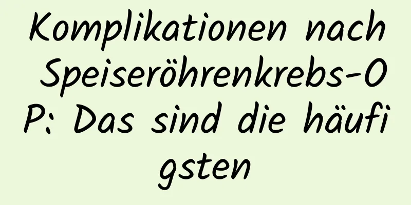 Komplikationen nach Speiseröhrenkrebs-OP: Das sind die häufigsten