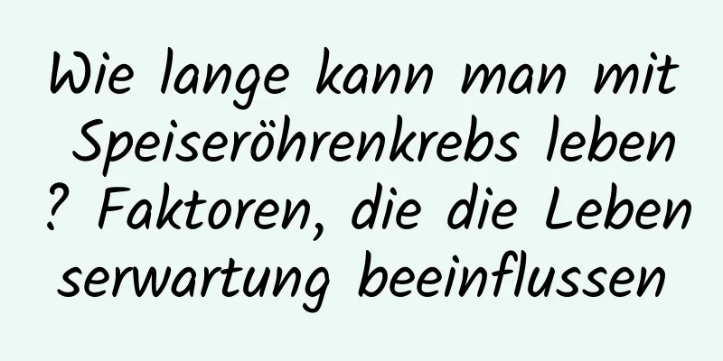 Wie lange kann man mit Speiseröhrenkrebs leben? Faktoren, die die Lebenserwartung beeinflussen