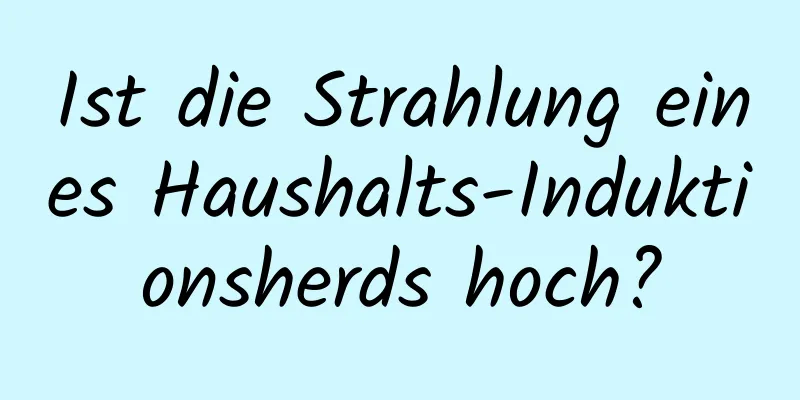 Ist die Strahlung eines Haushalts-Induktionsherds hoch?