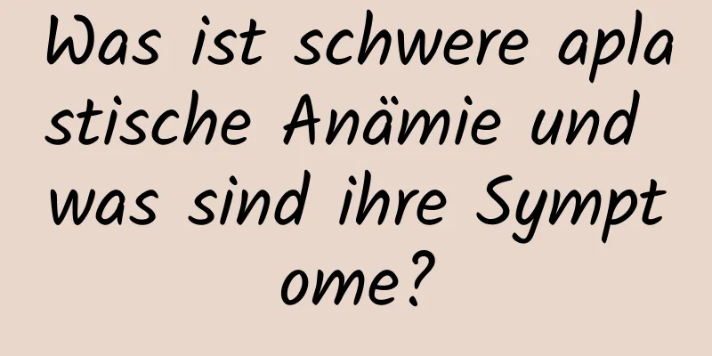 Was ist schwere aplastische Anämie und was sind ihre Symptome?