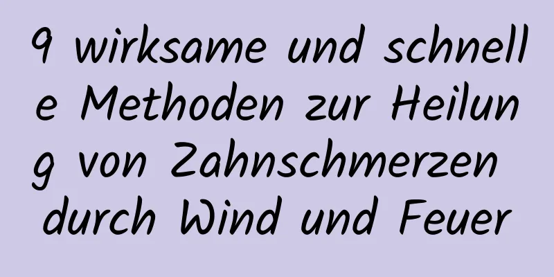 9 wirksame und schnelle Methoden zur Heilung von Zahnschmerzen durch Wind und Feuer